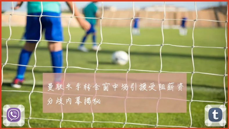 曼联冬季转会窗中场引援受阻薪资分歧内幕揭秘