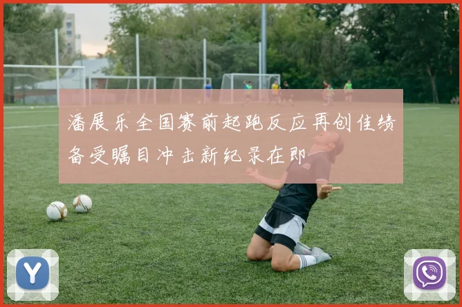 潘展乐全国赛前起跑反应再创佳绩备受瞩目冲击新纪录在即