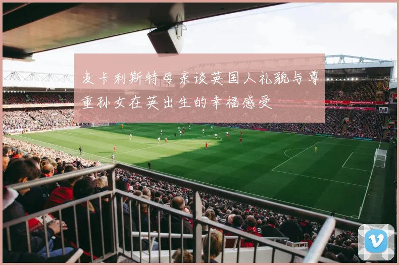 麦卡利斯特母亲谈英国人礼貌与尊重孙女在英出生的幸福感受