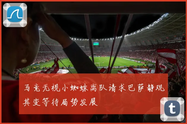 马竞无视小蜘蛛离队请求巴萨静观其变等待局势发展