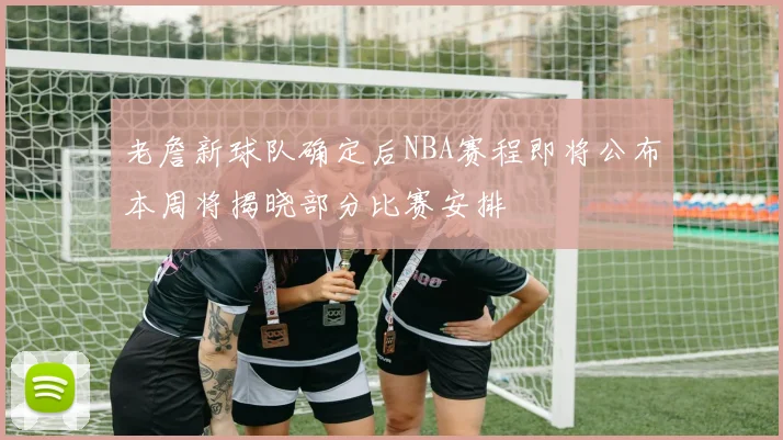 老詹新球队确定后NBA赛程即将公布本周将揭晓部分比赛安排