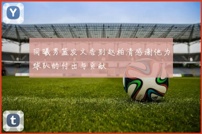 同曦男篮发文告别赵柏清感谢他为球队的付出与贡献
