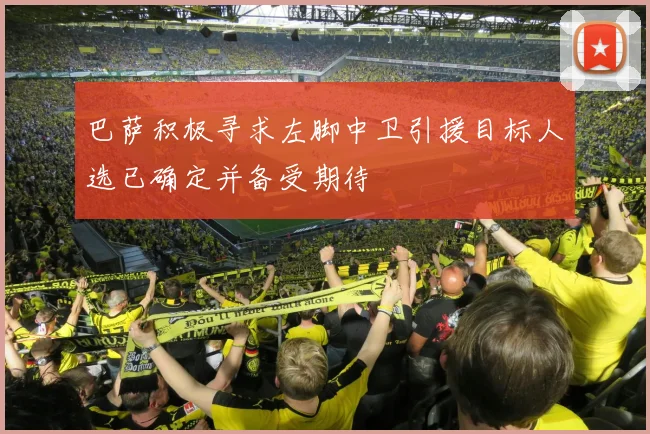 巴萨积极寻求左脚中卫引援目标人选已确定并备受期待
